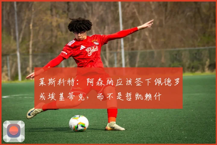莱斯科特：阿森纳应该签下佩德罗或埃基蒂克，而不是哲凯赖什