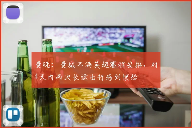 曼晚：曼城不满英超赛程安排，对4天内两次长途出行感到愤怒