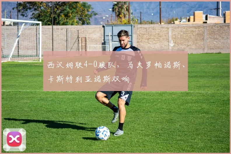 西汉姆联4-0狼队，马夫罗帕诺斯、卡斯特利亚诺斯双响
