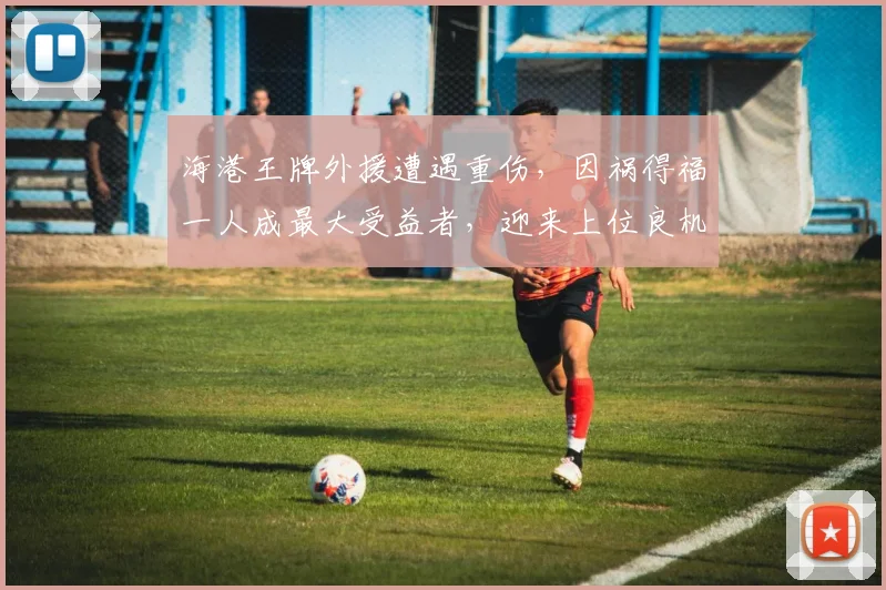 海港王牌外援遭遇重伤，因祸得福一人成最大受益者，迎来上位良机