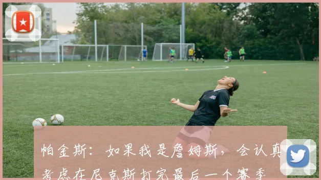 帕金斯：如果我是詹姆斯，会认真考虑在尼克斯打完最后一个赛季